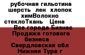 рубочная гильотина шерсть, лен, хлопок, химВолокно, стеклоТкань › Цена ­ 1 000 - Все города Бизнес » Продажа готового бизнеса   . Свердловская обл.,Нижняя Тура г.